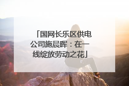 国网长乐区供电公司施晨晖：在一线绽放劳动之花