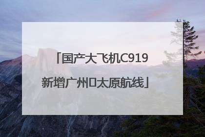 国产大飞机C919新增广州⇌太原航线