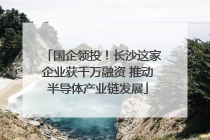 国企领投！长沙这家企业获千万融资 推动半导体产业链发展