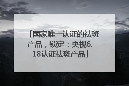 国家唯一认证的祛斑产品，锁定：央视6.18认证祛斑产品