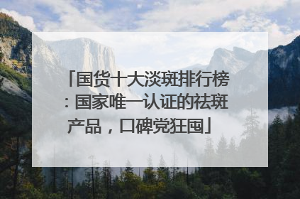 国货十大淡斑排行榜：国家唯一认证的祛斑产品，口碑党狂囤
