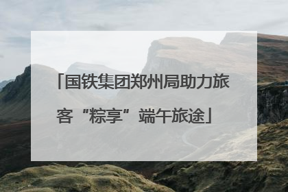 国铁集团郑州局助力旅客“粽享”端午旅途