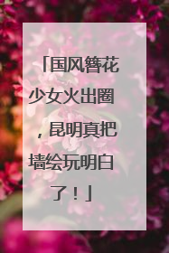国风簪花少女火出圈，昆明真把墙绘玩明白了！