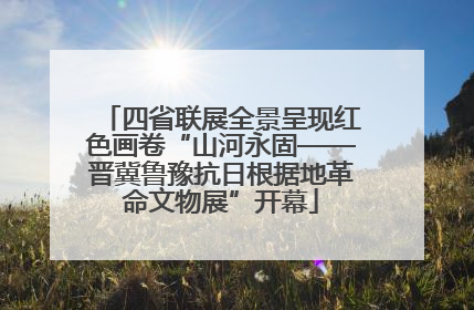 四省联展全景呈现红色画卷“山河永固——晋冀鲁豫抗日根据地革命文物展”开幕