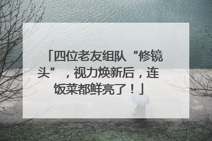 四位老友组队“修镜头”，视力焕新后，连饭菜都鲜亮了！