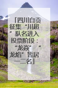四川自贡征集“川超”队名进入投票阶段：“龙焱”“龙焰”暂居一二名