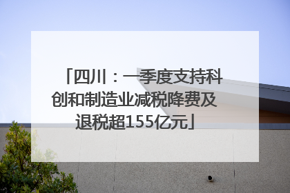四川：一季度支持科创和制造业减税降费及退税超155亿元