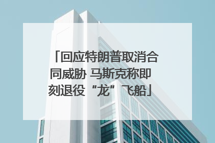 回应特朗普取消合同威胁 马斯克称即刻退役“龙”飞船