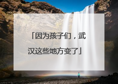 因为孩子们，武汉这些地方变了