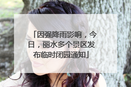 因强降雨影响，今日，丽水多个景区发布临时闭园通知