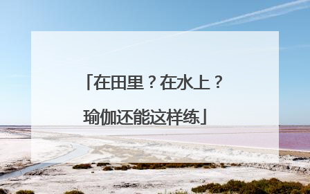 在田里？在水上？瑜伽还能这样练