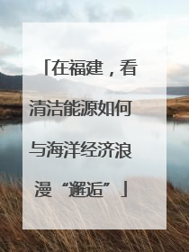 在福建，看清洁能源如何与海洋经济浪漫“邂逅”