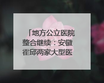 地方公立医院整合继续：安徽霍邱两家大型医院拟二合一