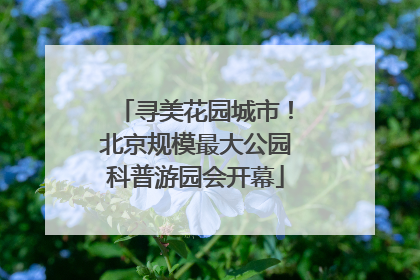 寻美花园城市！北京规模最大公园科普游园会开幕