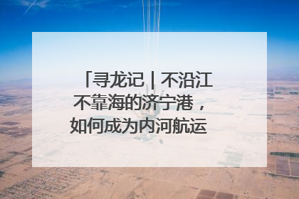 寻龙记｜不沿江不靠海的济宁港，如何成为内河航运的“绝对主力”