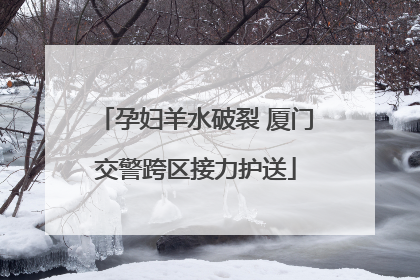 孕妇羊水破裂 厦门交警跨区接力护送