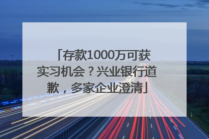 存款1000万可获实习机会？兴业银行道歉，多家企业澄清