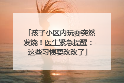孩子小区内玩耍突然发烧！医生紧急提醒：这些习惯要改改了