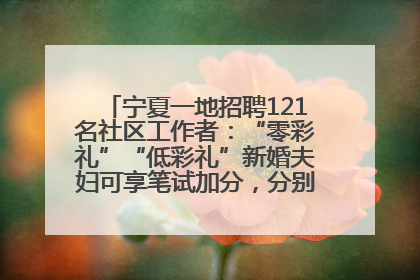 宁夏一地招聘121名社区工作者：“零彩礼”“低彩礼”新婚夫妇可享笔试加分，分别加1分、0.5分