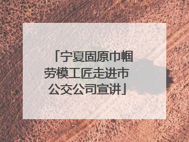 宁夏固原巾帼劳模工匠走进市公交公司宣讲