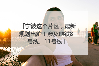 宁波这个片区，最新规划出炉！涉及地铁8号线、11号线