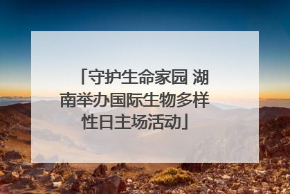 守护生命家园 湖南举办国际生物多样性日主场活动