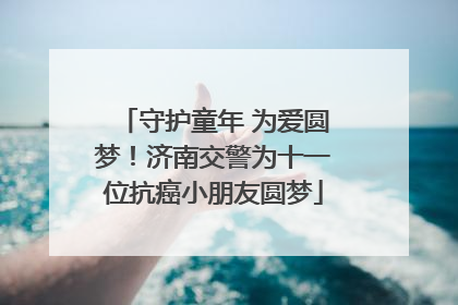 守护童年 为爱圆梦！济南交警为十一位抗癌小朋友圆梦