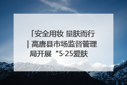 安全用妆 量肤而行｜高唐县市场监督管理局开展“5·25爱肤日”宣传活动，共筑安全用妆防线