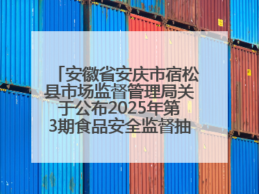 安徽省安庆市宿松县市场监督管理局关于公布2025年第3期食品安全监督抽检信息的通告