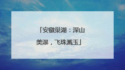 安徽巢湖：深山美瀑，飞珠溅玉