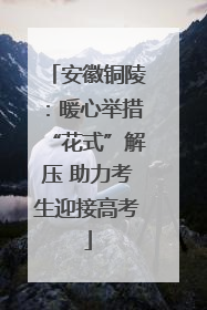 安徽铜陵：暖心举措“花式”解压 助力考生迎接高考