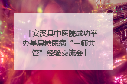 安溪县中医院成功举办基层糖尿病“三师共管”经验交流会