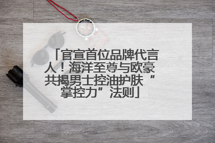 官宣首位品牌代言人！海洋至尊与欧豪共揭男士控油护肤“掌控力”法则