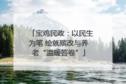 宝鸡民政：以民生为笔 绘就殡改与养老“温暖答卷”