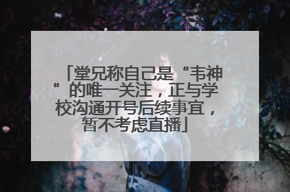 堂兄称自己是“韦神”的唯一关注，正与学校沟通开号后续事宜，暂不考虑直播
