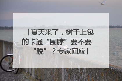 夏天来了，树干上包的卡通“围脖”要不要“脱”？专家回应