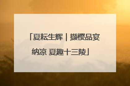 夏耘生辉｜撷樱品宴纳凉 夏趣十三陵