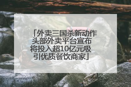 外卖三国杀新动作 头部外卖平台宣布将投入超10亿元吸引优质餐饮商家