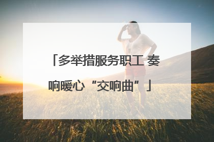 多举措服务职工 奏响暖心“交响曲”