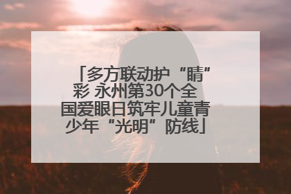 多方联动护“睛”彩 永州第30个全国爱眼日筑牢儿童青少年“光明”防线