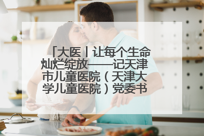 大医丨让每个生命灿烂绽放——记天津市儿童医院（天津大学儿童医院）党委书记、院长刘薇