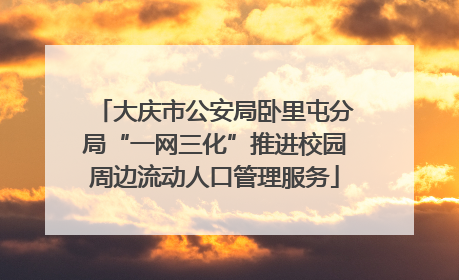 大庆市公安局卧里屯分局“一网三化”推进校园周边流动人口管理服务