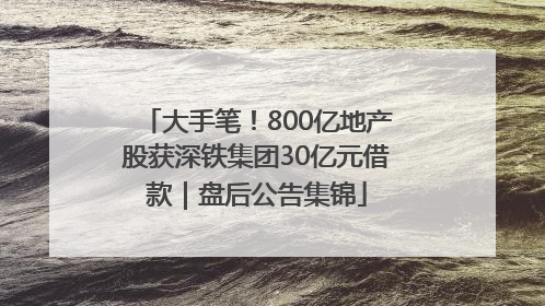 大手笔！800亿地产股获深铁集团30亿元借款｜盘后公告集锦