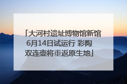 大河村遗址博物馆新馆6月14日试运行 彩陶双连壶将重返原生地