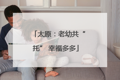 太原：老幼共“托” 幸福多多