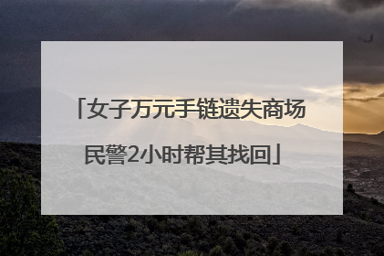 女子万元手链遗失商场 民警2小时帮其找回