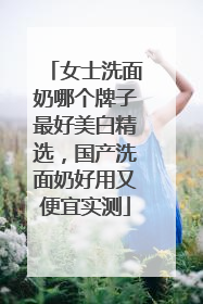 女士洗面奶哪个牌子最好美白精选，国产洗面奶好用又便宜实测