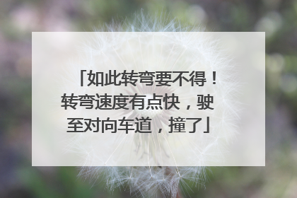 如此转弯要不得！转弯速度有点快，驶至对向车道，撞了