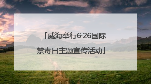 威海举行6·26国际禁毒日主题宣传活动