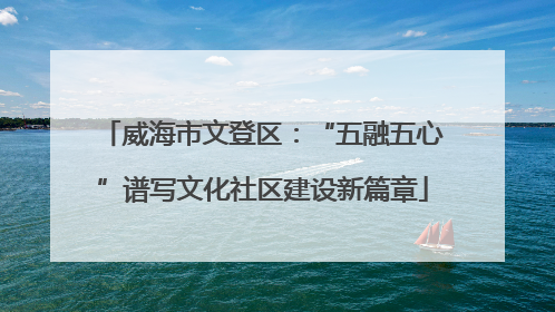 威海市文登区：“五融五心”谱写文化社区建设新篇章